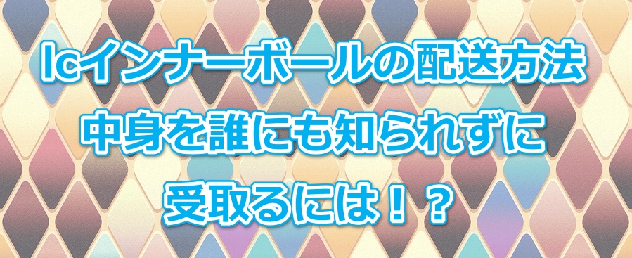 lcインナーボールの配送方法|中身を誰にも知られずに受取るには!?